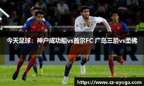 今天足球：神户成功船vs首尔FC 广岛三箭vs柔佛