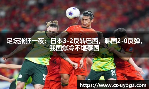足坛张狂一夜：日本3-2反转巴西，韩国2-0反弹，我国爆冷不堪泰国