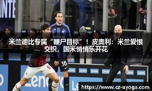 米兰德比专属“鞭尸目标”！皮奥利：米兰爱恨交织，国米悄悄乐开花