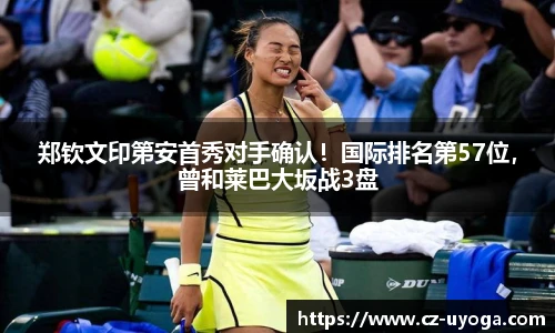 郑钦文印第安首秀对手确认！国际排名第57位，曾和莱巴大坂战3盘