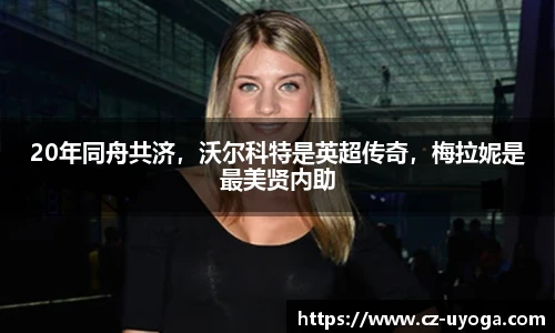 20年同舟共济，沃尔科特是英超传奇，梅拉妮是最美贤内助