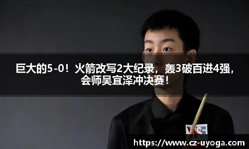 巨大的5-0！火箭改写2大纪录，轰3破百进4强，会师吴宜泽冲决赛！